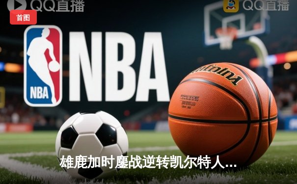雄鹿加时鏖战逆转凯尔特人 字母哥44+14+7主宰关键时刻