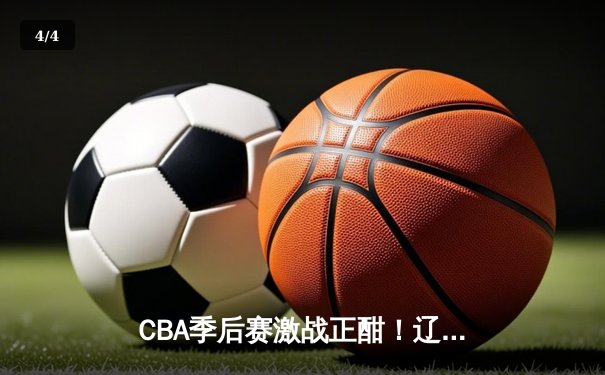 CBA季后赛激战正酣！辽宁本钢加时险胜浙江稠州，赵继伟狂砍35分带队逆转 - 4