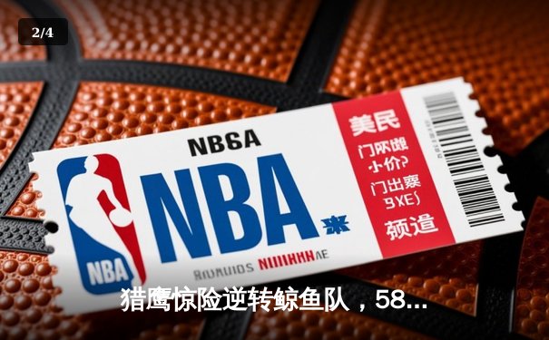 猎鹰惊险逆转鲸鱼队，58体育直播见证NBA季后赛经典对决 - 2