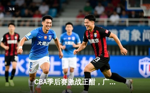 CBA季后赛激战正酣，广东宏远逆转辽宁本钢豪取关键胜利 - 3