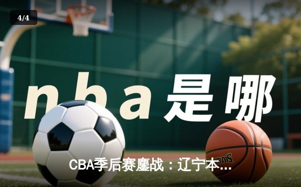 CBA季后赛鏖战：辽宁本钢加时险胜广东宏远，赵继伟33分导演逆转好戏 - 4