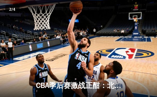 CBA季后赛激战正酣：北京首钢加时险胜广东宏远，方硕关键三分定乾坤 - 2