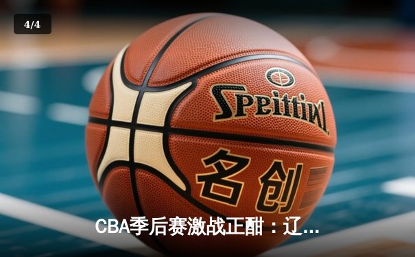 CBA季后赛激战正酣：辽宁本钢加时险胜广东宏远 赵继伟37分创生涯新高 - 4