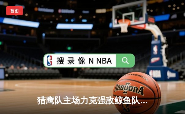 猎鹰队主场力克强敌鲸鱼队，以98-95险胜晋级季后赛