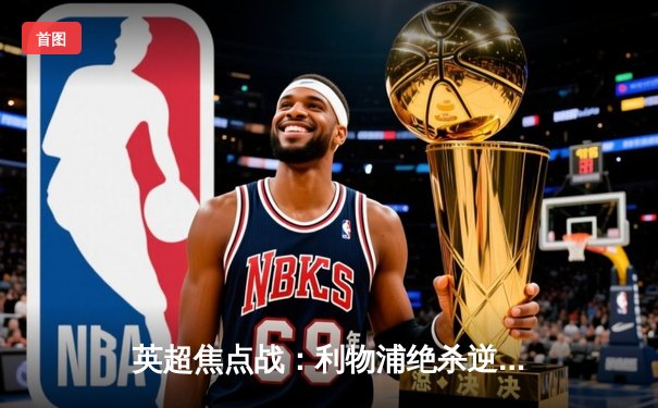 英超焦点战：利物浦绝杀逆转曼城，萨拉赫制胜球点燃安菲尔德