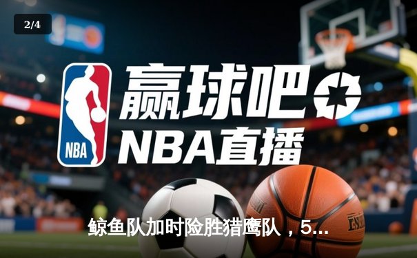 鲸鱼队加时险胜猎鹰队，58体育直播平台见证NBA季后赛激烈对决 - 2