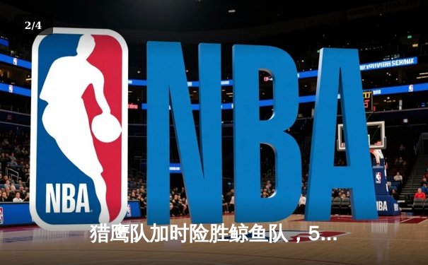 猎鹰队加时险胜鲸鱼队，58体育直播平台见证NBA季后赛经典对决 - 2