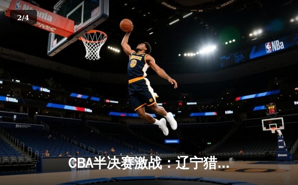 CBA半决赛激战：辽宁猎鹰主场力克浙江，总比分2-1领先 - 2