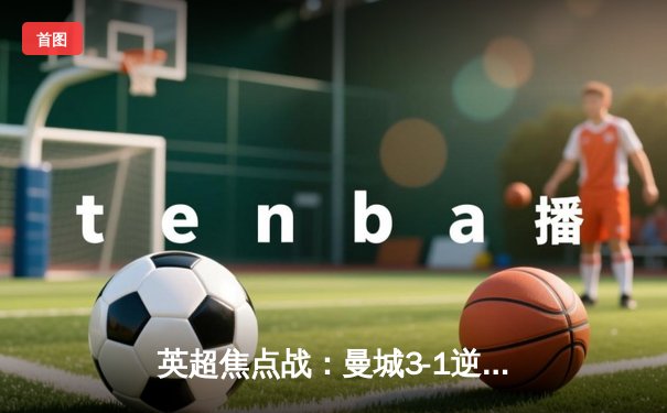 英超焦点战：曼城3-1逆转曼联，哈兰德双响领跑射手榜