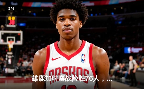 雄鹿加时鏖战险胜76人，字母哥32+11+7主宰关键时刻 - 2