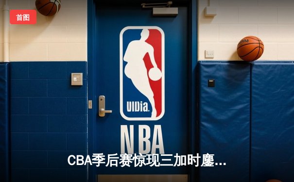 CBA季后赛惊现三加时鏖战 辽宁本钢险胜广东东莞大益挺进总决赛