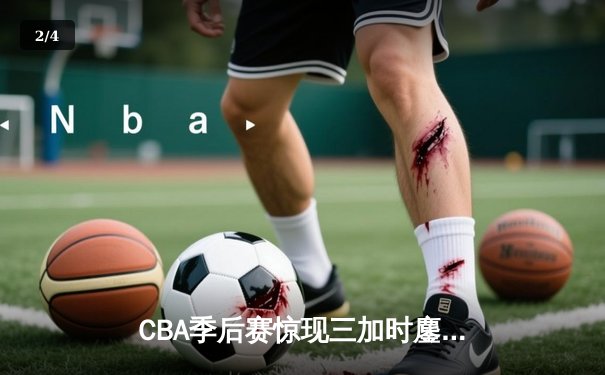 CBA季后赛惊现三加时鏖战 辽宁本钢险胜广东东莞大益挺进总决赛 - 2