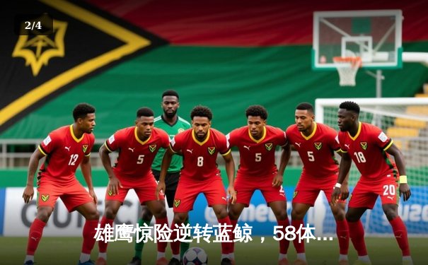 雄鹰惊险逆转蓝鲸，58体育直播见证加时赛奇迹 - 2