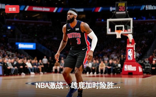 NBA激战：雄鹿加时险胜76人，字母哥52分统治禁区