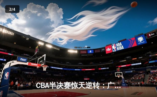 CBA半决赛惊天逆转：广东宏远加时险胜辽宁本钢，胡明轩狂砍38分创生涯新高 - 2