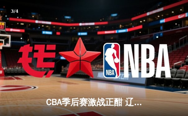 CBA季后赛激战正酣 辽宁本钢加时险胜广东宏远总比分2-1领先 - 3