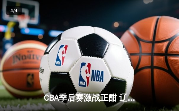 CBA季后赛激战正酣 辽宁本钢加时险胜广东宏远总比分2-1领先 - 4
