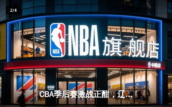 CBA季后赛激战正酣，辽宁本钢加时险胜广东宏远，总比分2-1领先 - 2
