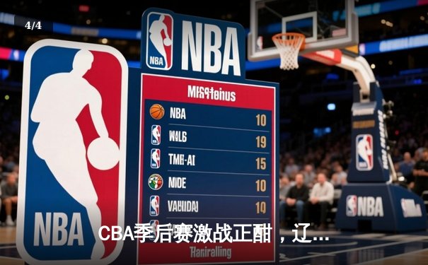 CBA季后赛激战正酣，辽宁本钢加时险胜广东宏远，总比分2-1领先 - 4
