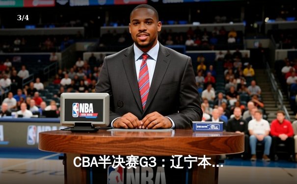 CBA半决赛G3：辽宁本钢逆转广东宏远，赵继伟关键三分锁定胜局 - 3